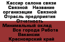 Кассир салона связи Связной › Название организации ­ Связной › Отрасль предприятия ­ Отчетность › Минимальный оклад ­ 30 000 - Все города Работа » Вакансии   . Красноярский край,Железногорск г.